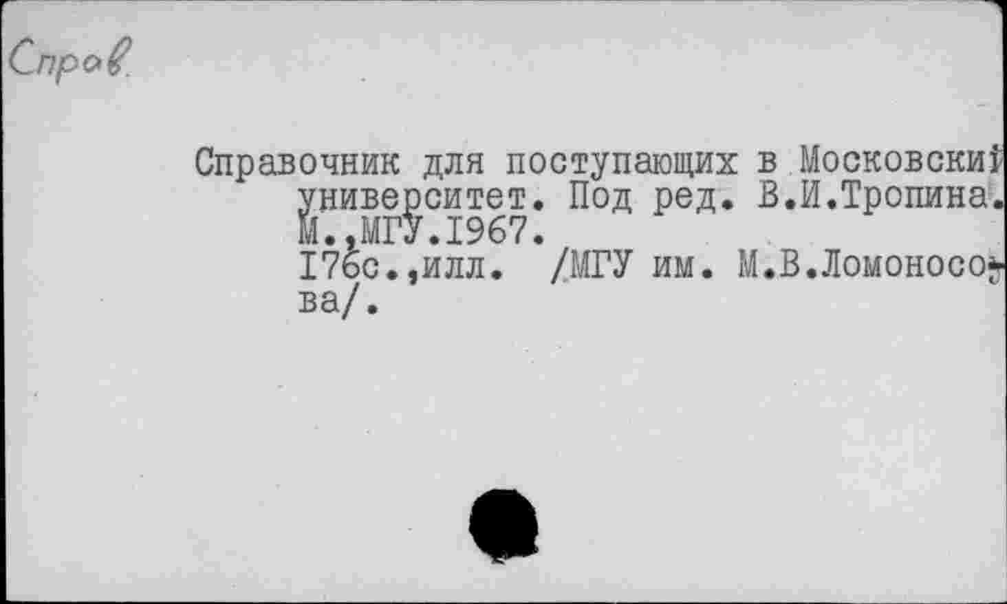 ﻿Справочник для поступающих в Московски! университет. Под ред. В.И.Тропина. М..МГУ.1967.
176с.,илл. /МГУ им. М.В.Ломоносо* ва/.